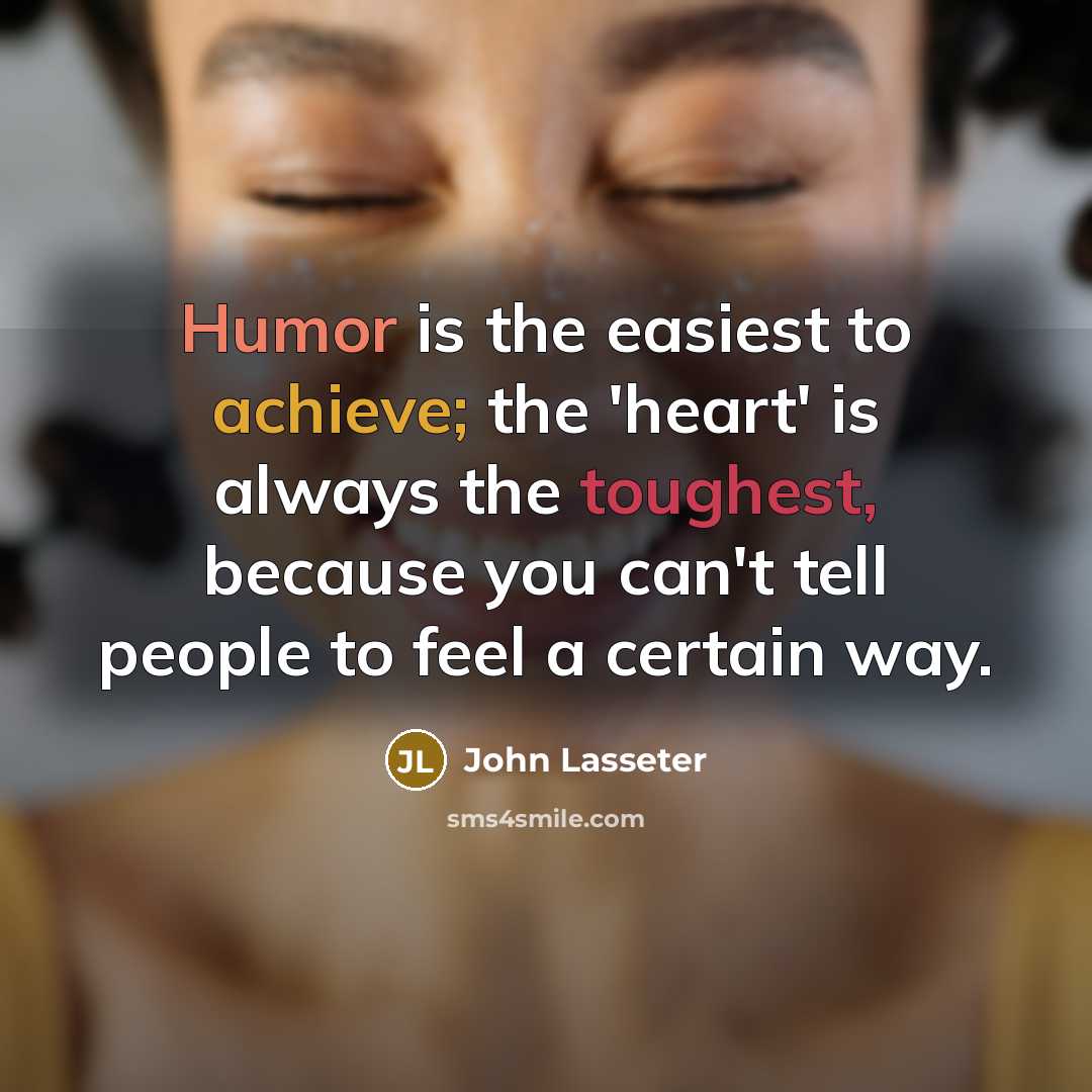 “Humor is the easiest to achieve; the 'heart' is always the toughest, because you can't tell people to feel a certain way.” quote by John Lasseter