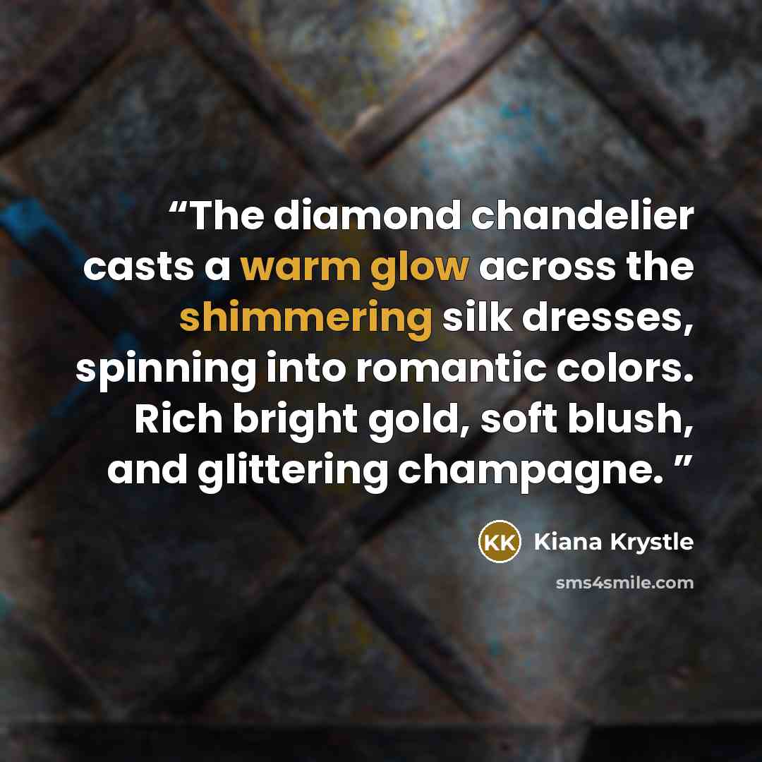 “The diamond chandelier casts a warm glow across the shimmering silk dresses, spinning into romantic colors. Rich bright gold, soft blush, and glittering champagne.” quote by Kiana Krystle