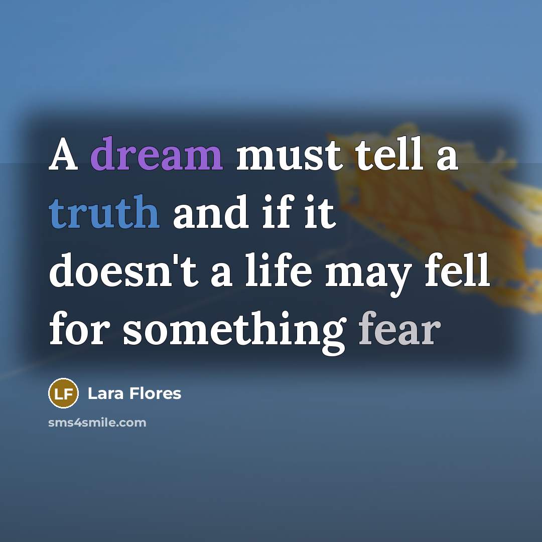 “A dream must tell a truth and if it doesn't a life may fell for something fear” quote by Lara Flores