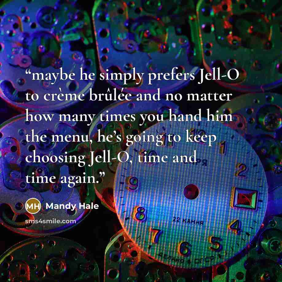 “maybe he simply prefers Jell-O to crème brûlée and no matter how many times you hand him the menu, he’s going to keep choosing Jell-O, time and time again.” quote by Mandy Hale