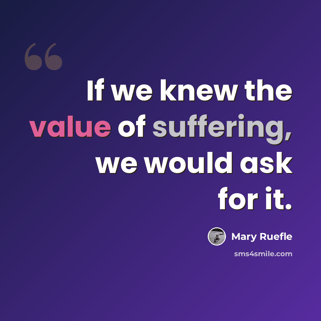 “If we knew the value of suffering, we would ask for it.” quote by Mary Ruefle