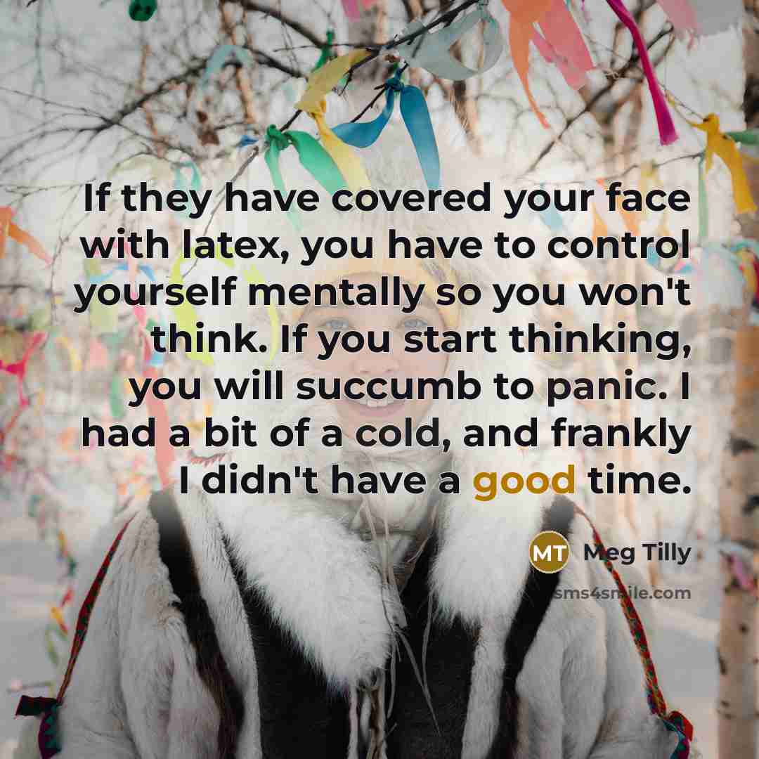 “If they have covered your face with latex, you have to control yourself mentally so you won't think. If you start thinking, you will succumb to panic. I had a bit of a cold, and frankly I didn't have a good time.” quote by Meg Tilly