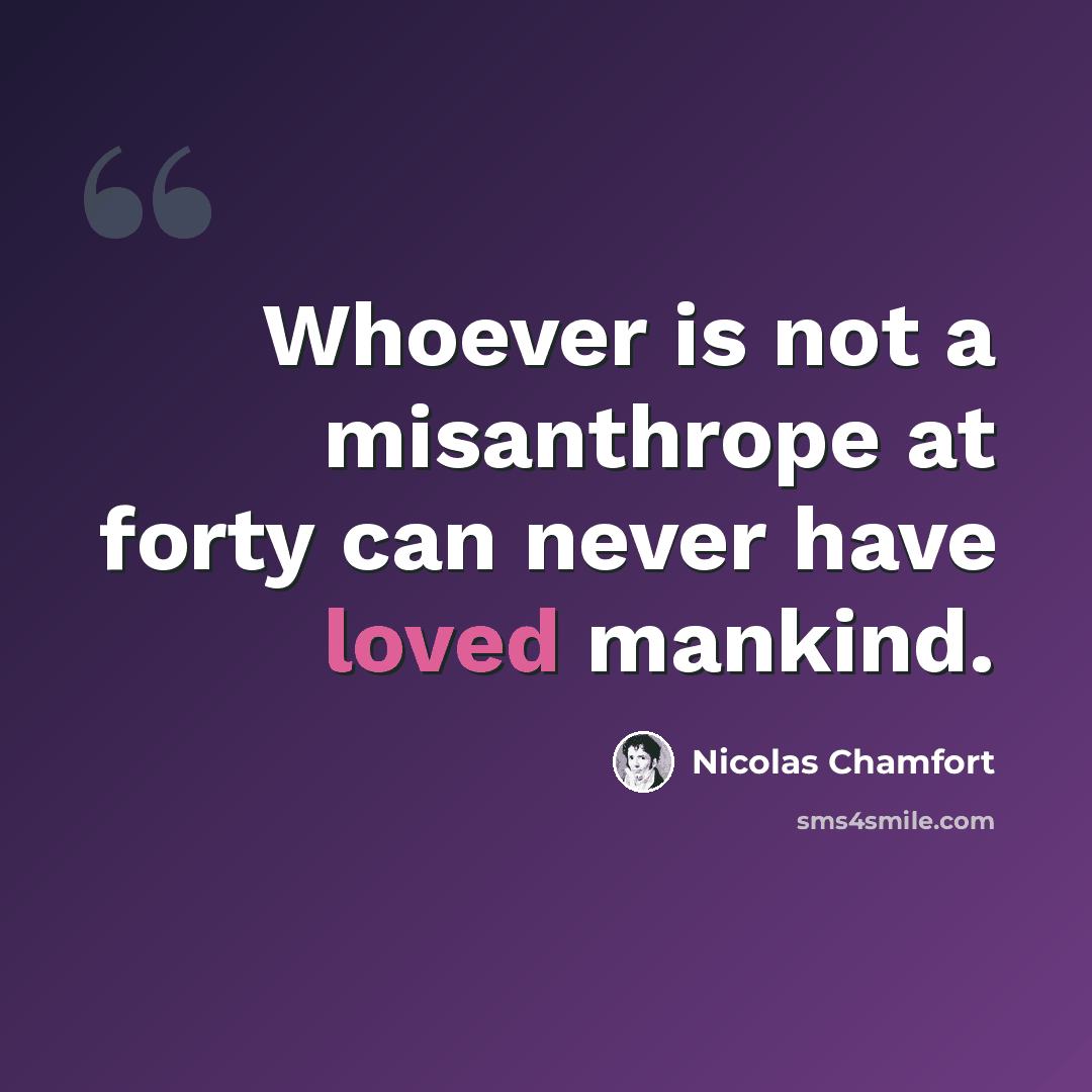 “Whoever is not a misanthrope at forty can never have loved mankind.” quote by Nicolas Chamfort