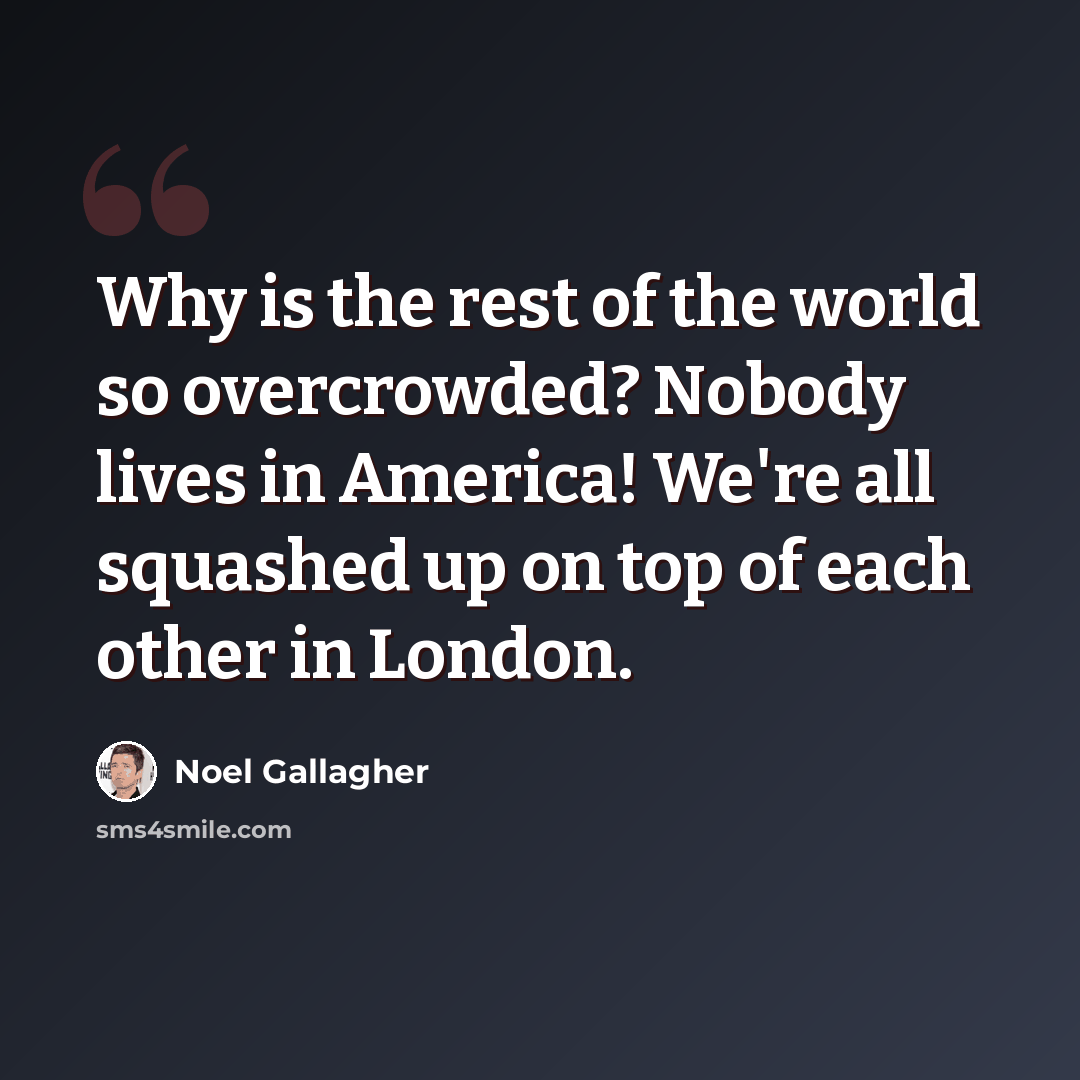 “Why is the rest of the world so overcrowded? Nobody lives in America! We're all squashed up on top of each other in London.” quote by Noel Gallagher