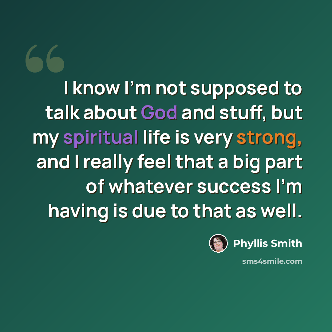 “I know I'm not supposed to talk about God and stuff, but my spiritual life is very strong, and I really feel that a big part of whatever success I'm having is due to that as well.” quote by Phyllis Smith