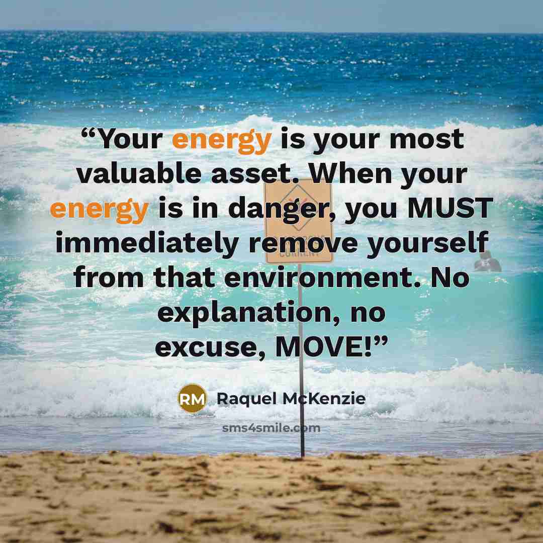 “Your energy is your most valuable asset. When your energy is in danger, you MUST immediately remove yourself from that environment. No explanation, no excuse, MOVE!” quote by Raquel McKenzie