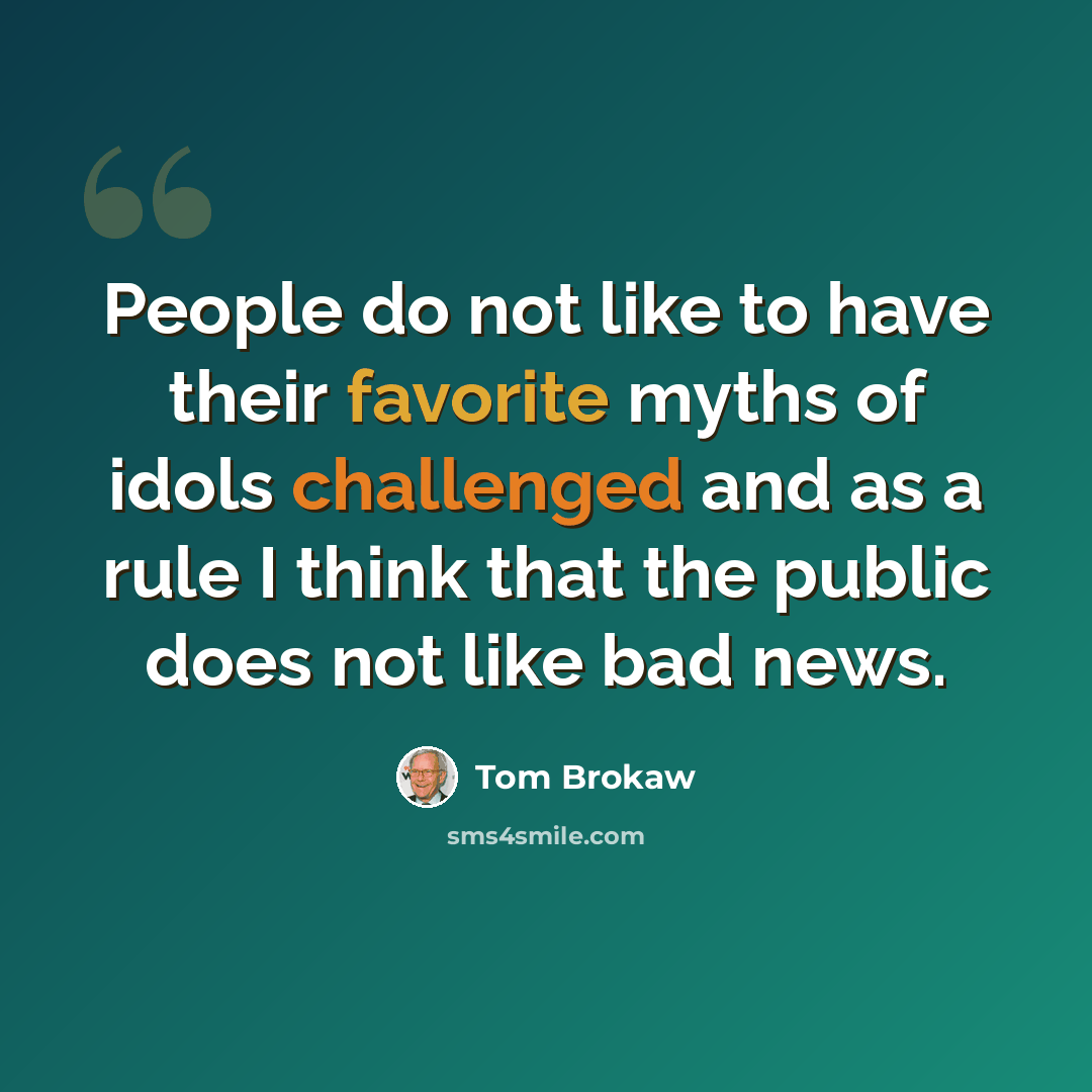 “People do not like to have their favorite myths of idols challenged and as a rule I think that the public does not like bad news.” quote by Tom Brokaw