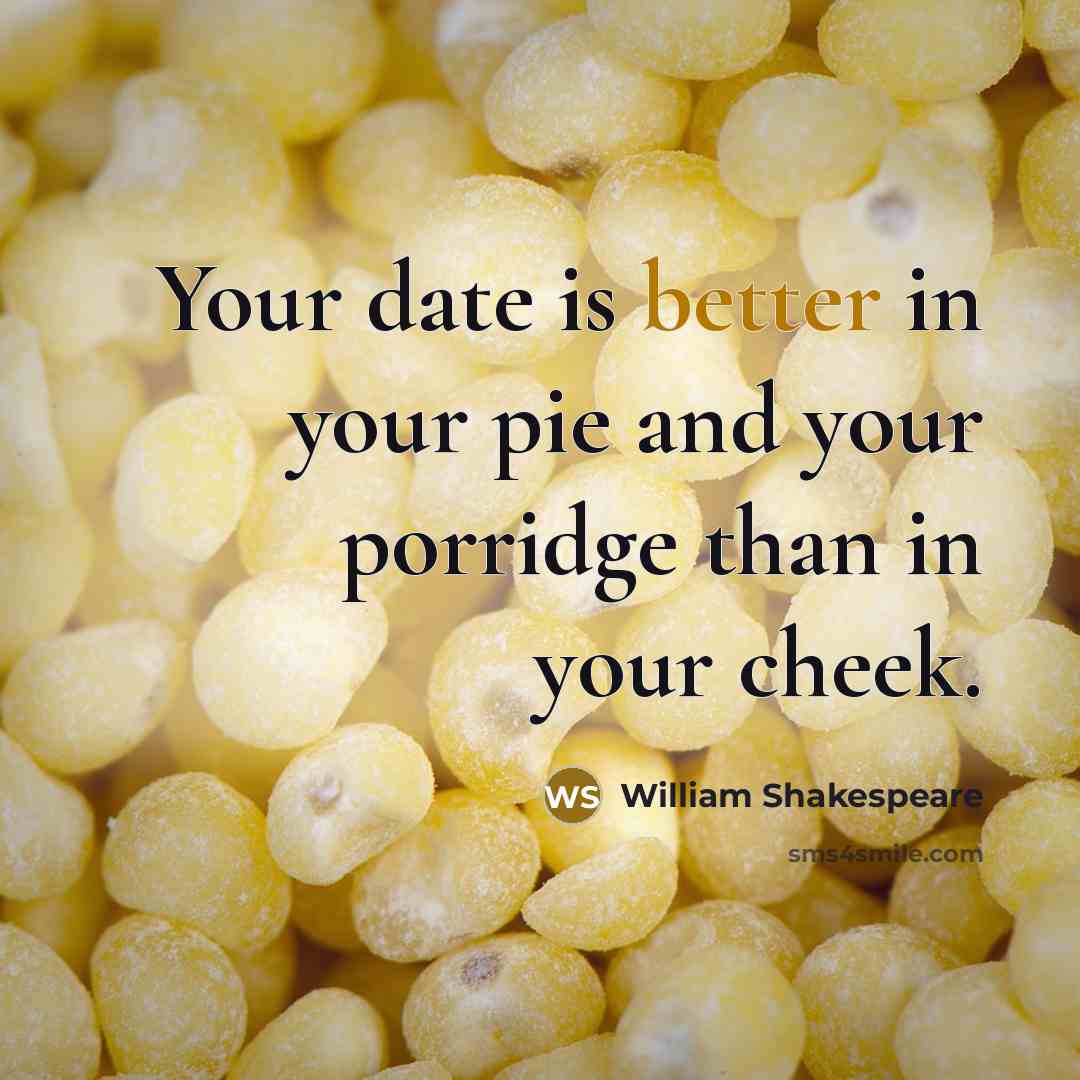 “Your date is better in your pie and your porridge than in your cheek.” quote by William Shakespeare