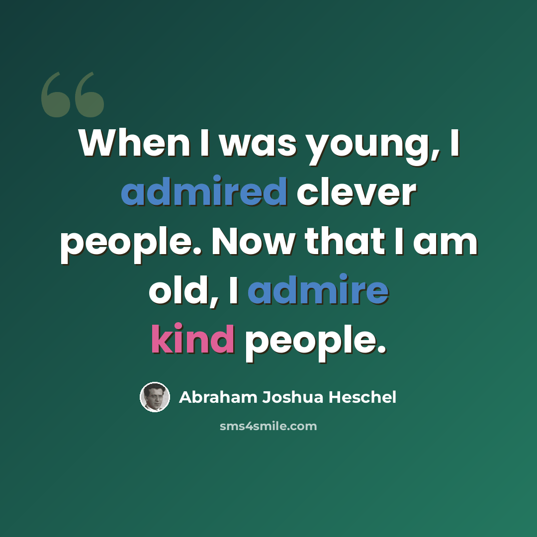 “When I was young, I admired clever people. Now that I am old, I admire kind people.” quote by Abraham Joshua Heschel