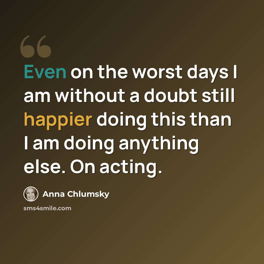 “Even on the worst days I am without a doubt still happier doing this than I am doing anything else. On acting.” quote by Anna Chlumsky