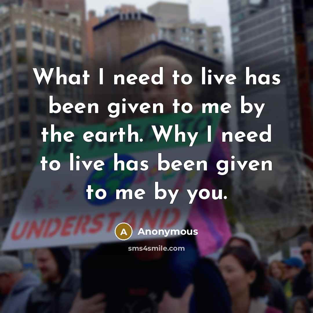 “What I need to live has been given to me by the earth. Why I need to live has been given to me by you.” quote by Anonymous