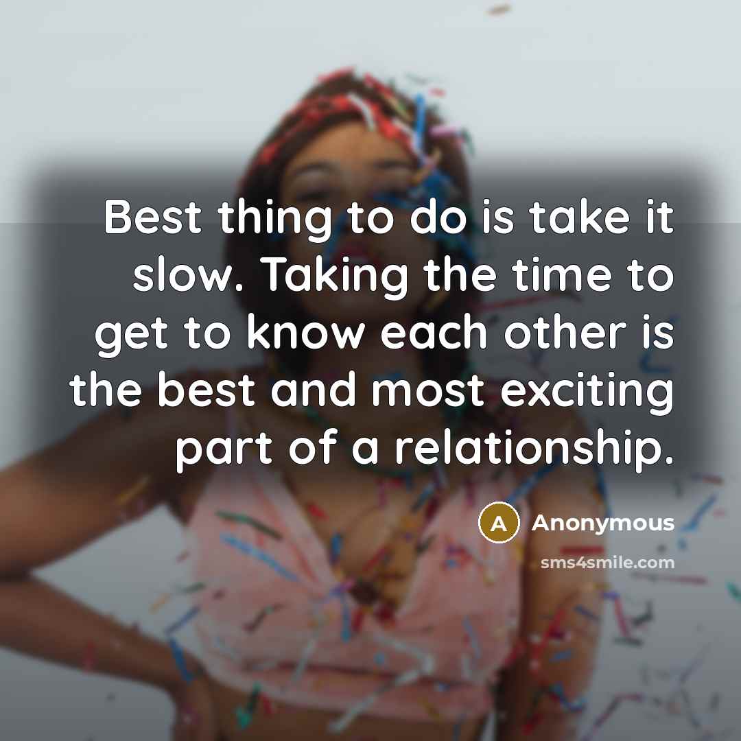 “Best thing to do is take it slow. Taking the time to get to know each other is the best and most exciting part of a relationship.” quote by Anonymous