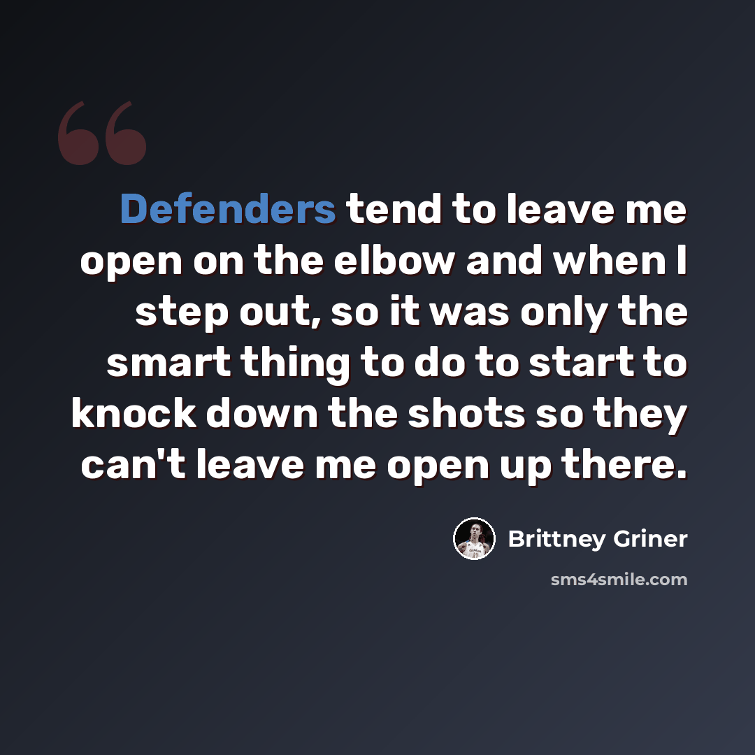 “Defenders tend to leave me open on the elbow and when I step out, so it was only the smart thing to do to start to knock down the shots so they can't leave me open up there.” quote by Brittney Griner