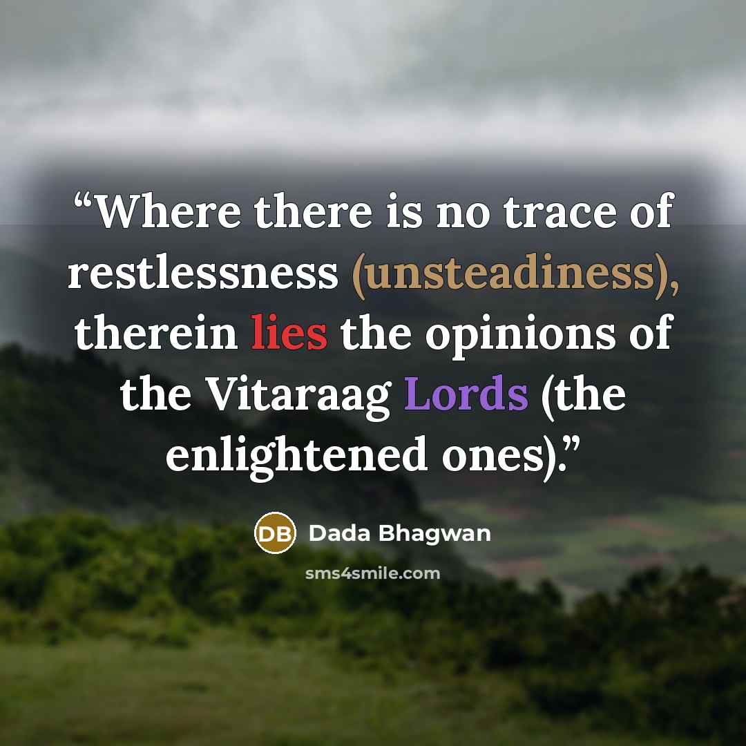 “Where there is no trace of restlessness (unsteadiness), therein lies the opinions of the Vitaraag Lords (the enlightened ones).” quote by Dada Bhagwan