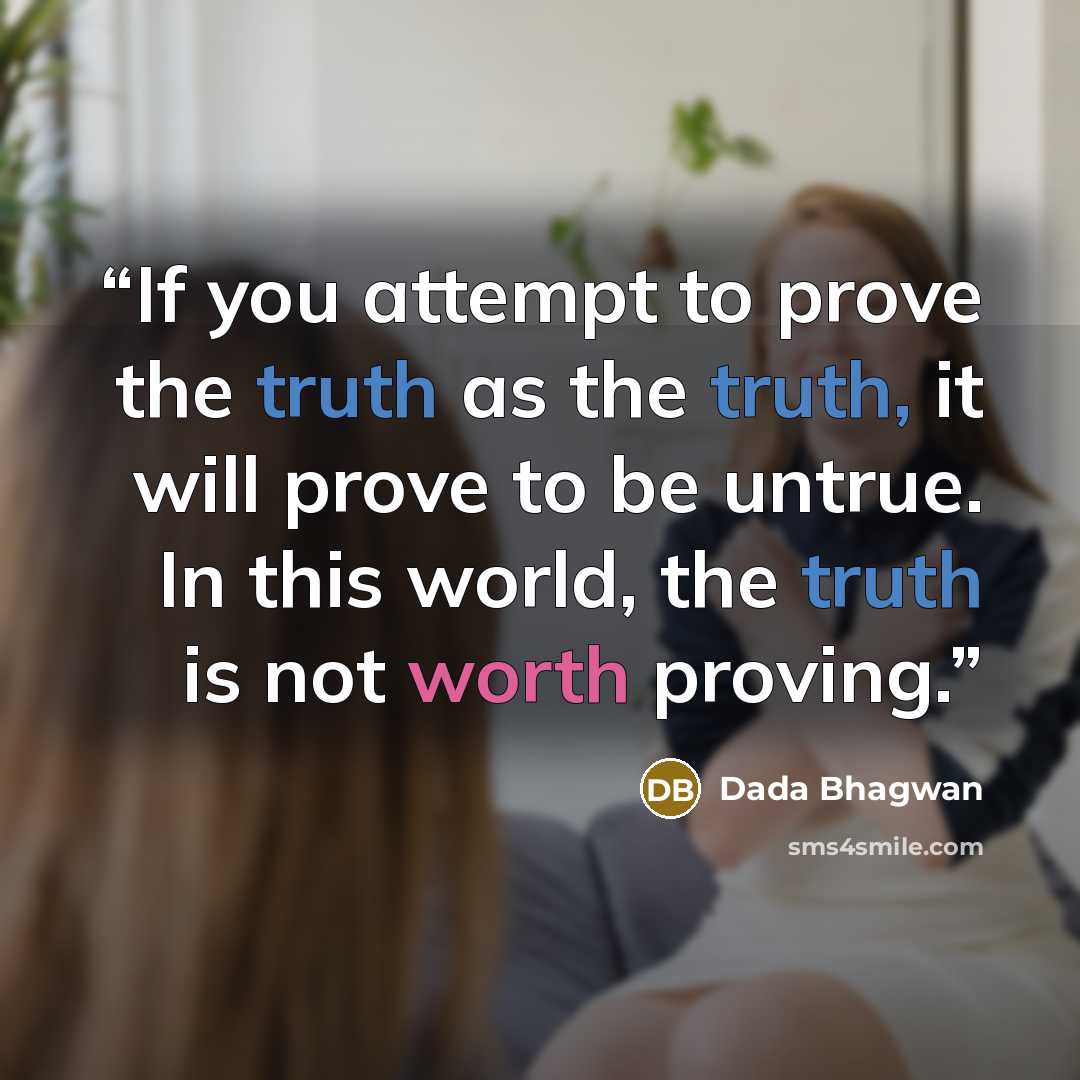 “If you attempt to prove the truth as the truth, it will prove to be untrue. In this world, the truth is not worth proving.” quote by Dada Bhagwan