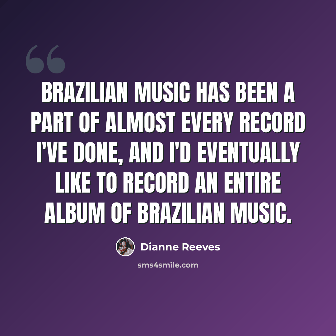 “Brazilian music has been a part of almost every record I've done, and I'd eventually like to record an entire album of Brazilian music.” quote by Dianne Reeves