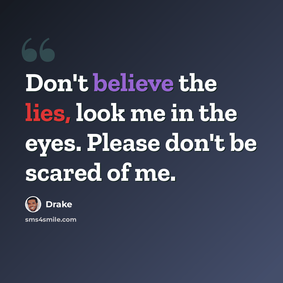 “Don't believe the lies, look me in the eyes. Please don't be scared of me.” quote by Drake
