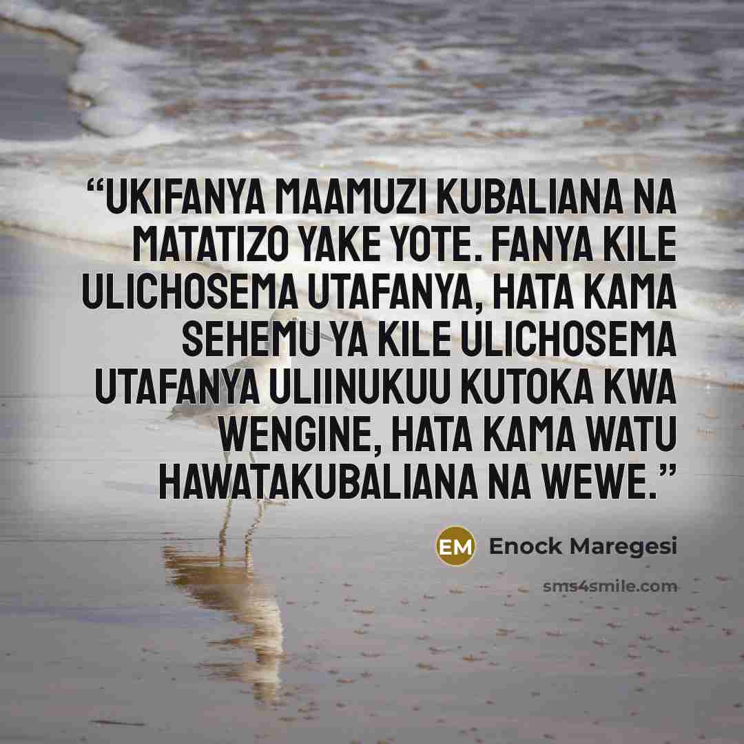 “Ukifanya maamuzi kubaliana na matatizo yake yote. Fanya kile ulichosema utafanya, hata kama sehemu ya kile ulichosema utafanya uliinukuu kutoka kwa wengine, hata kama watu hawatakubaliana na wewe.” quote by Enock Maregesi