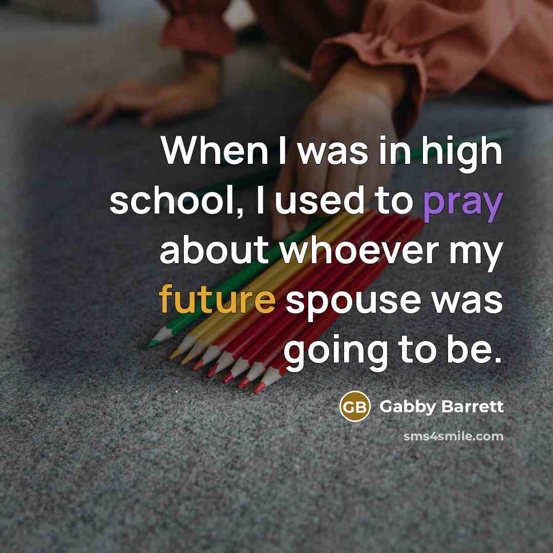 “When I was in high school, I used to pray about whoever my future spouse was going to be.” quote by Gabby Barrett