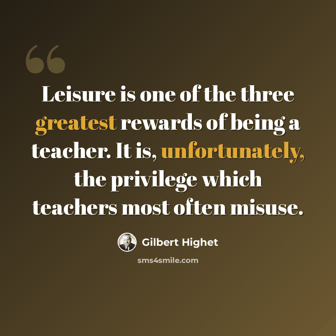 “Leisure is one of the three greatest rewards of being a teacher. It is, unfortunately, the privilege which teachers most often misuse.” quote by Gilbert Highet