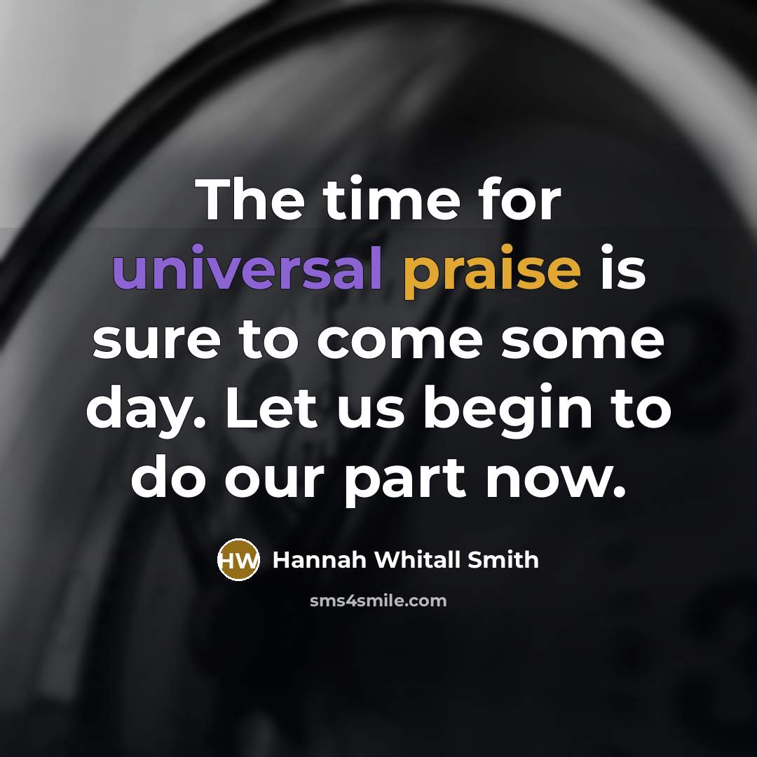 “The time for universal praise is sure to come some day. Let us begin to do our part now.” quote by Hannah Whitall Smith