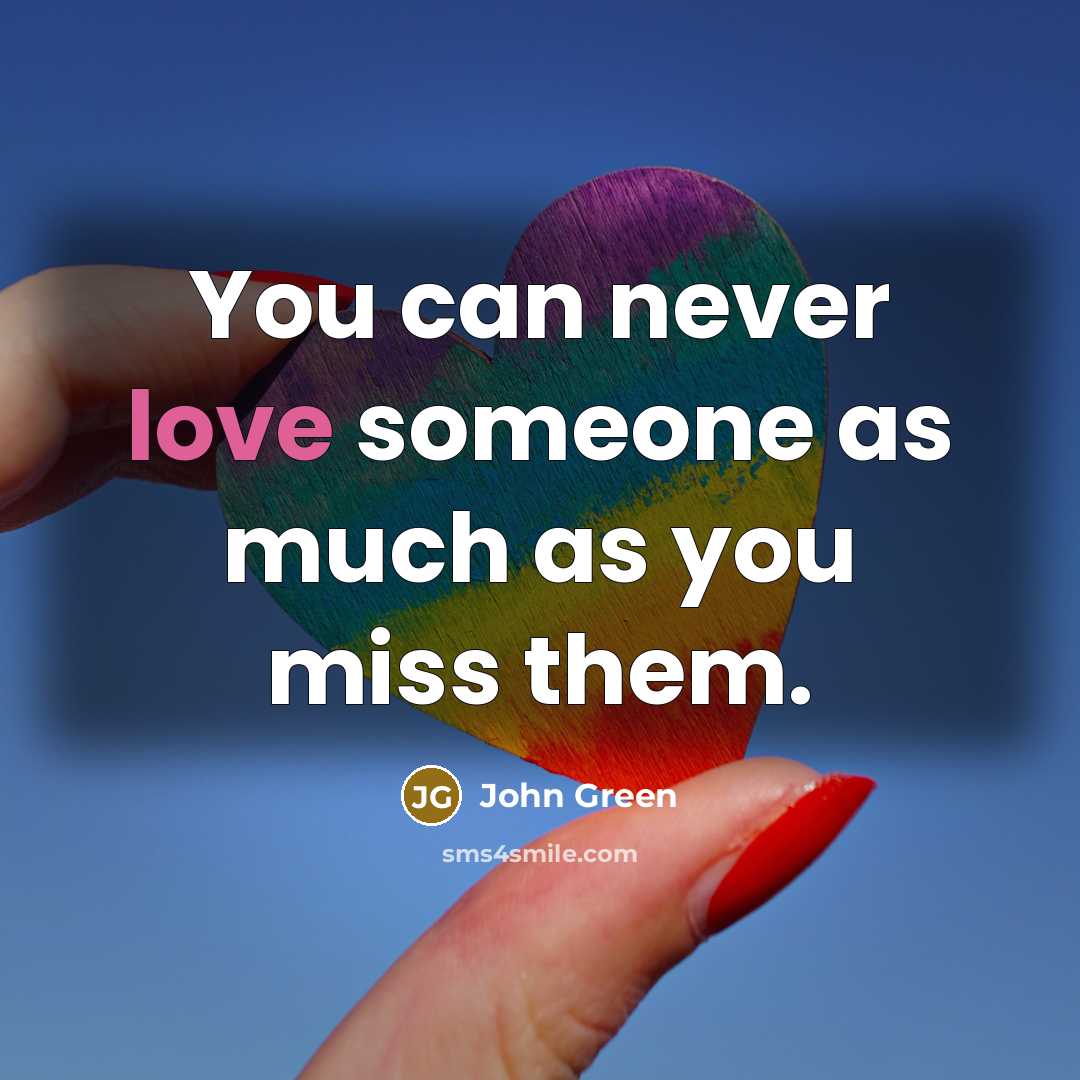 “You can never love someone as much as you miss them.” quote by John Green
