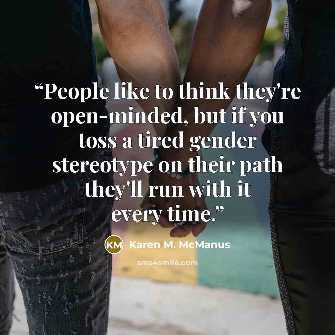 “People like to think they're open-minded, but if you toss a tired gender stereotype on their path they'll run with it every time.” quote by Karen M. McManus