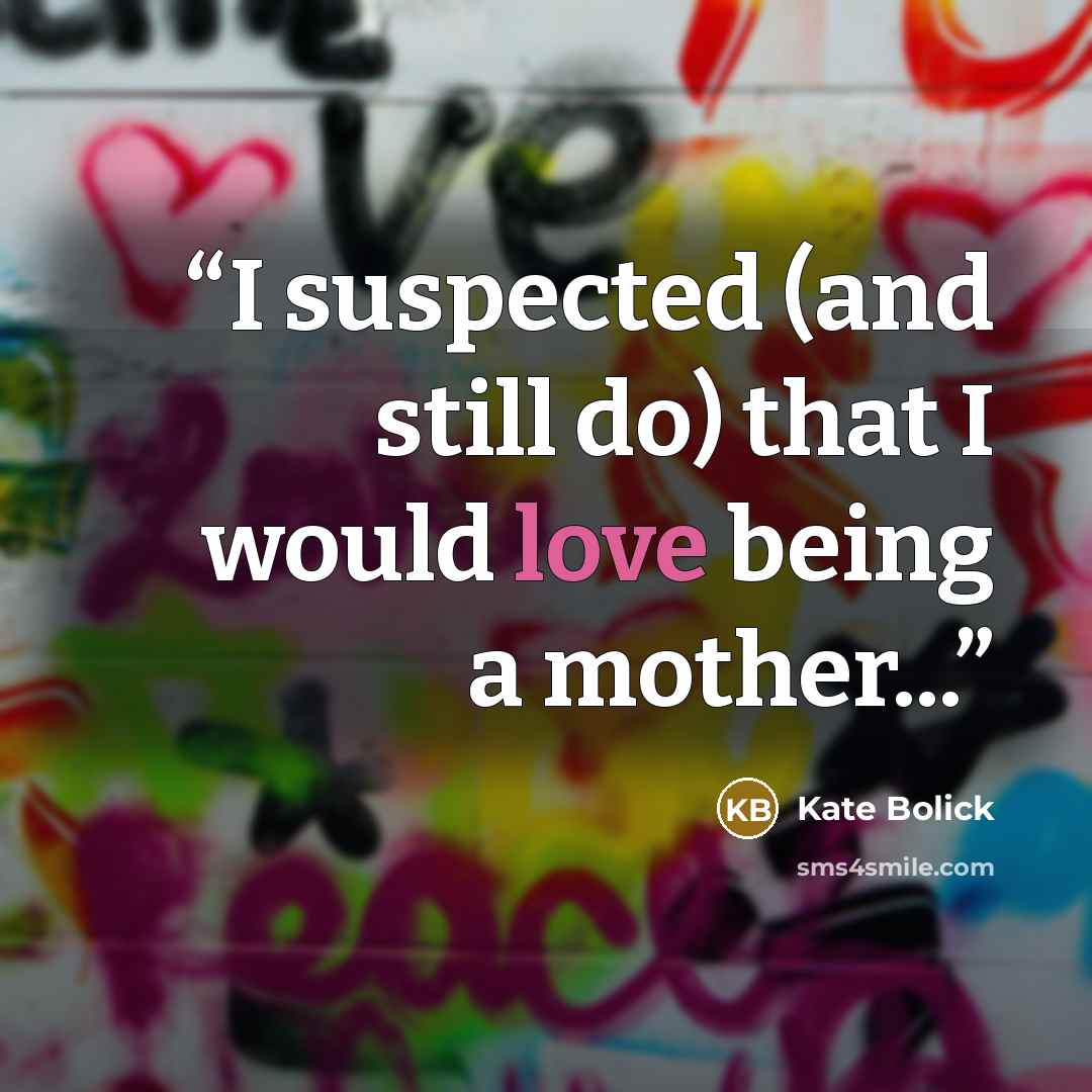 “I suspected (and still do) that I would love being a mother...” quote by Kate Bolick