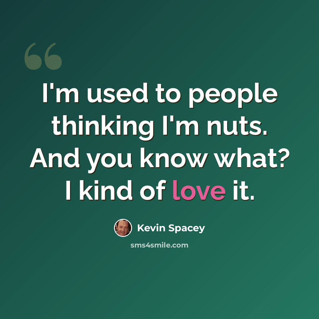 “I'm used to people thinking I'm nuts. And you know what? I kind of love it.” quote by Kevin Spacey