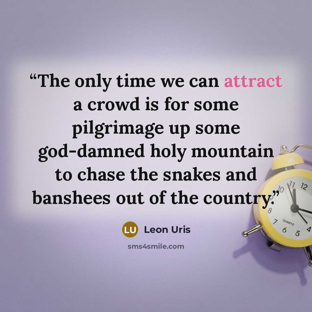 “The only time we can attract a crowd is for some pilgrimage up some god-damned holy mountain to chase the snakes and banshees out of the country.” quote by Leon Uris
