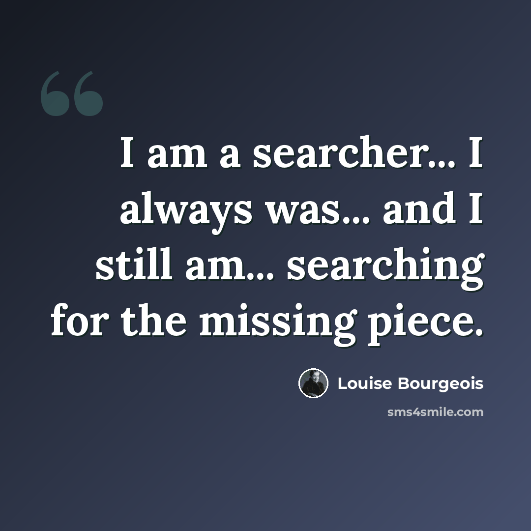 “I am a searcher... I always was... and I still am... searching for the missing piece.” quote by Louise Bourgeois