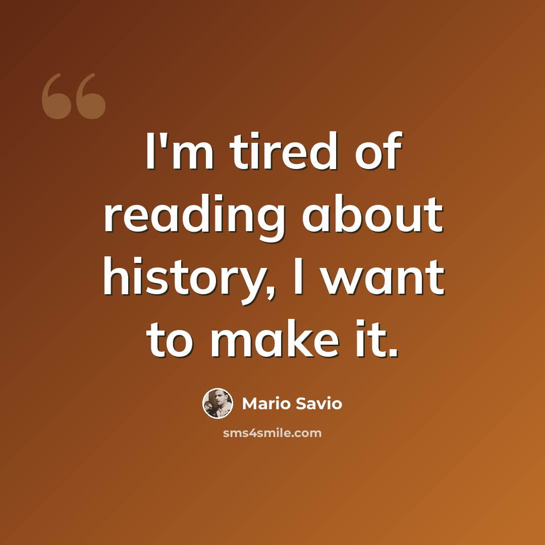 “I'm tired of reading about history, I want to make it.” quote by Mario Savio