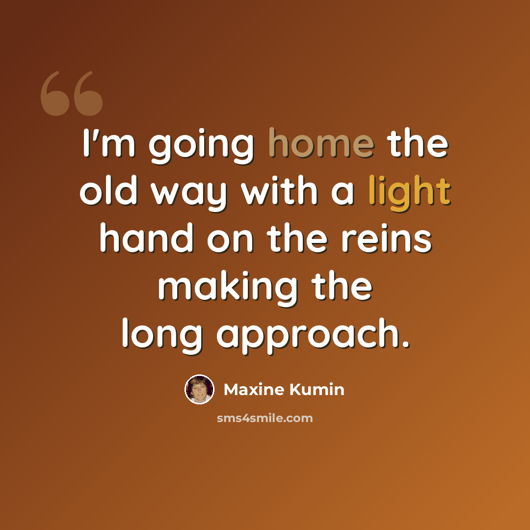 “I'm going home the old way with a light hand on the reins making the long approach.” quote by Maxine Kumin