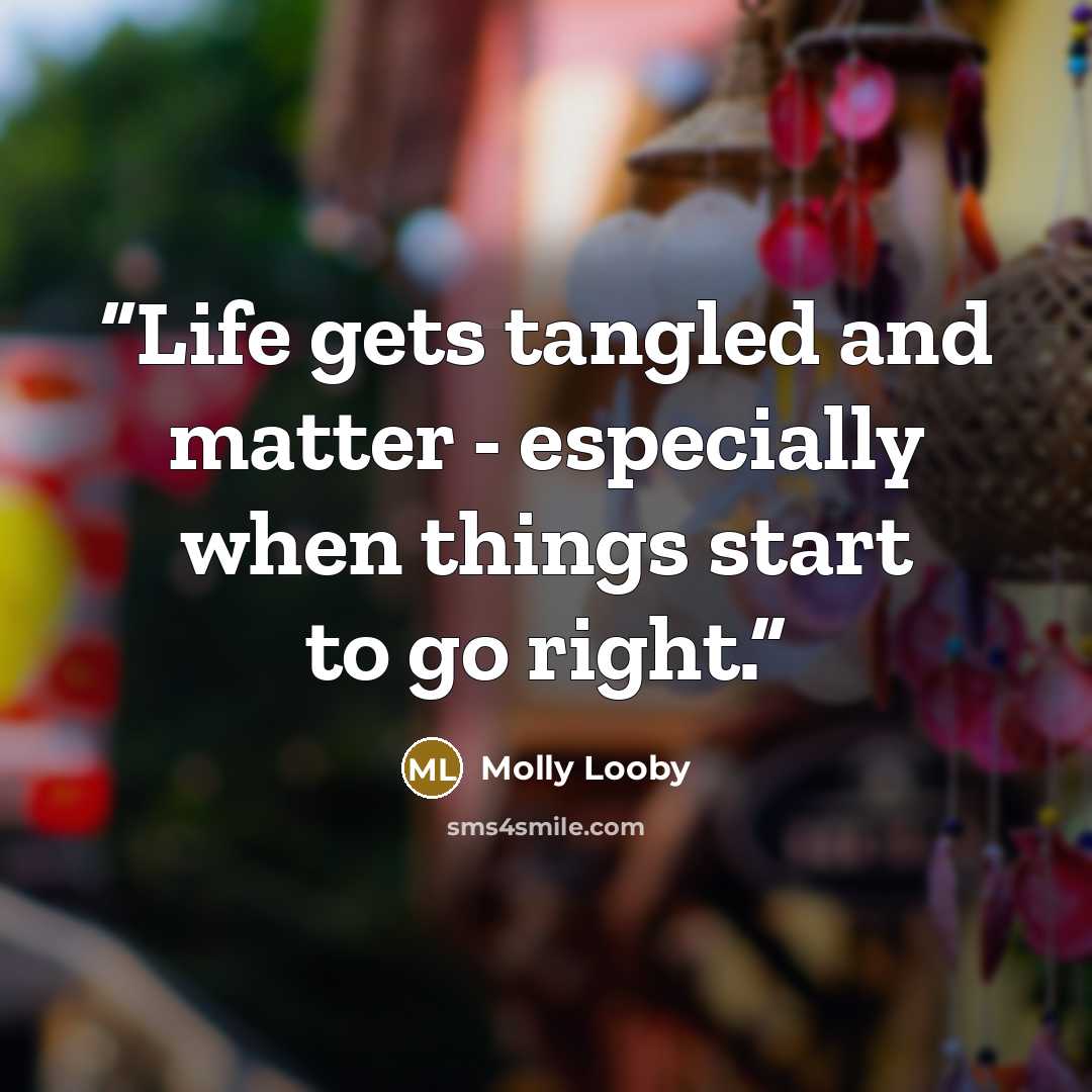 “Life gets tangled and matter - especially when things start to go right.” quote by Molly Looby