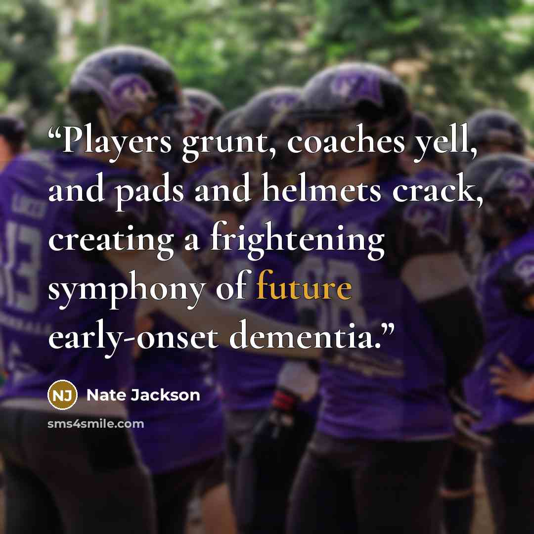“Players grunt, coaches yell, and pads and helmets crack, creating a frightening symphony of future early-onset dementia.” quote by Nate Jackson