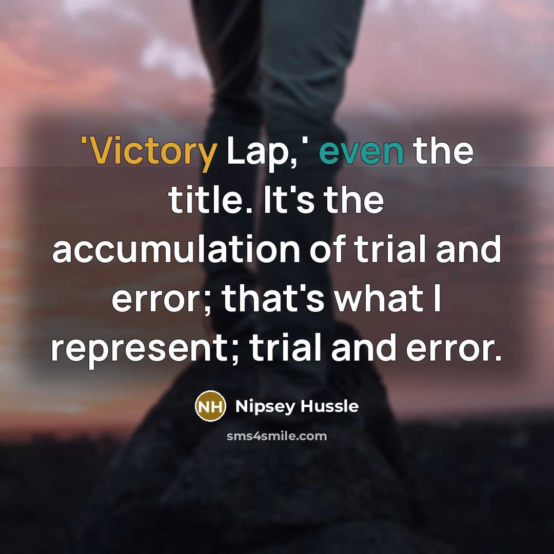 “'Victory Lap,' even the title. It's the accumulation of trial and error; that's what I represent; trial and error.” quote by Nipsey Hussle