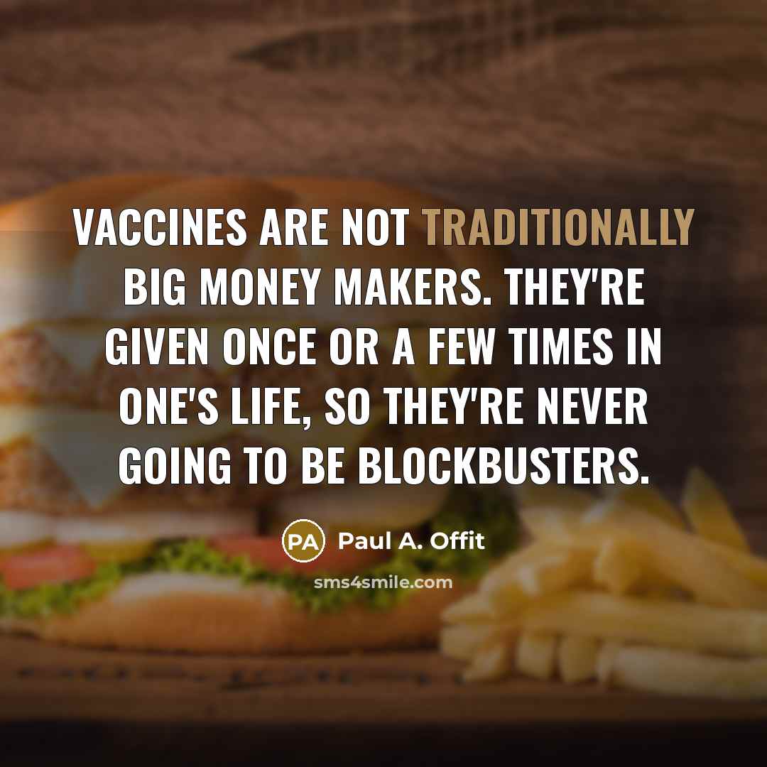 “Vaccines are not traditionally big money makers. They're given once or a few times in one's life, so they're never going to be blockbusters.” quote by Paul A. Offit