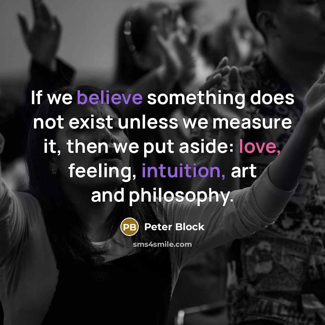 “If we believe something does not exist unless we measure it, then we put aside: love, feeling, intuition, art and philosophy.” quote by Peter Block