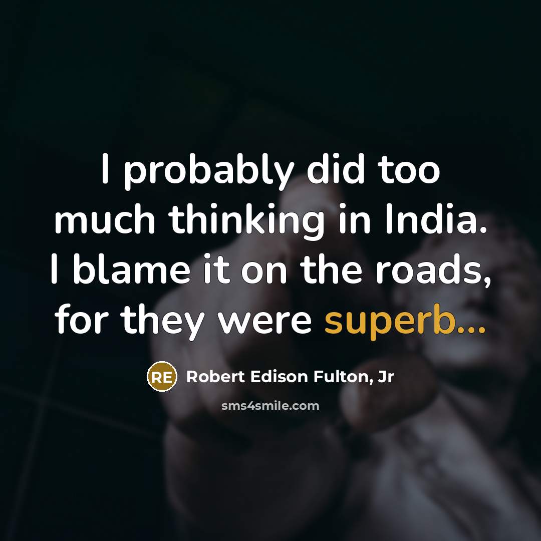 “I probably did too much thinking in India. I blame it on the roads, for they were superb...” quote by Robert Edison Fulton, Jr
