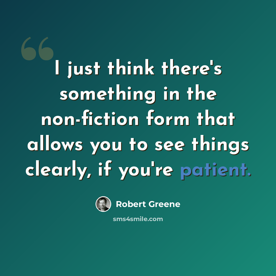 “I just think there's something in the non-fiction form that allows you to see things clearly, if you're patient.” quote by Robert Greene