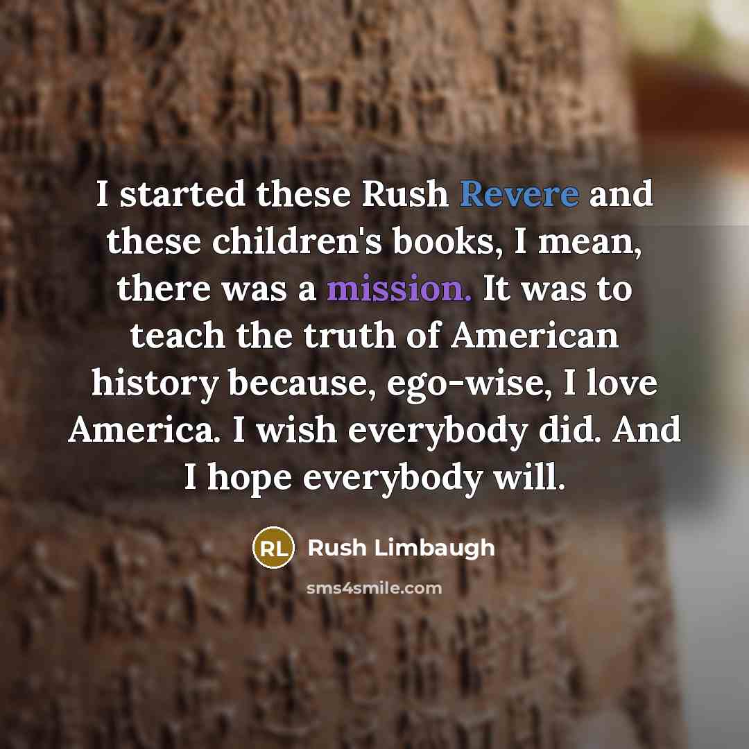 “I started these Rush Revere and these children's books, I mean, there was a mission. It was to teach the truth of American history because, ego-wise, I love America. I wish everybody did. And I hope everybody will.” quote by Rush Limbaugh