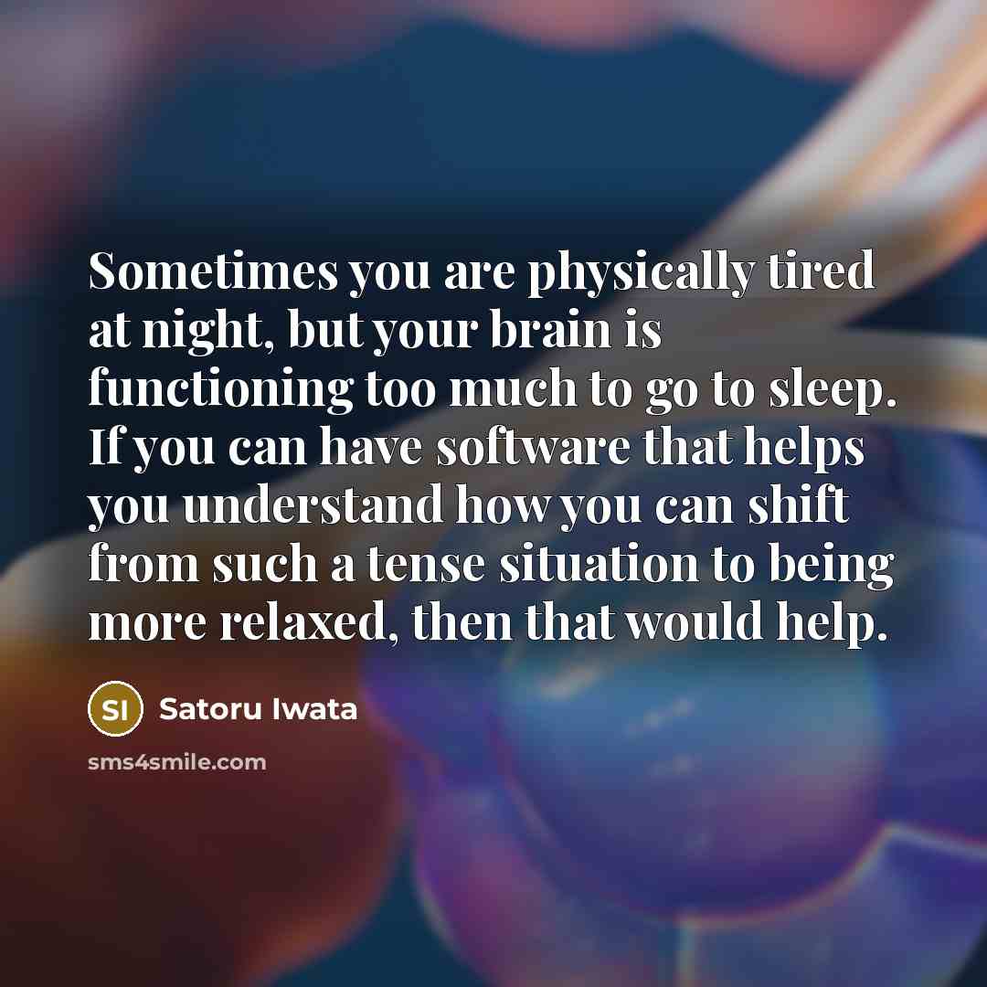 “Sometimes you are physically tired at night, but your brain is functioning too much to go to sleep. If you can have software that helps you understand how you can shift from such a tense situation to being more relaxed, then that would help.” quote by Satoru Iwata