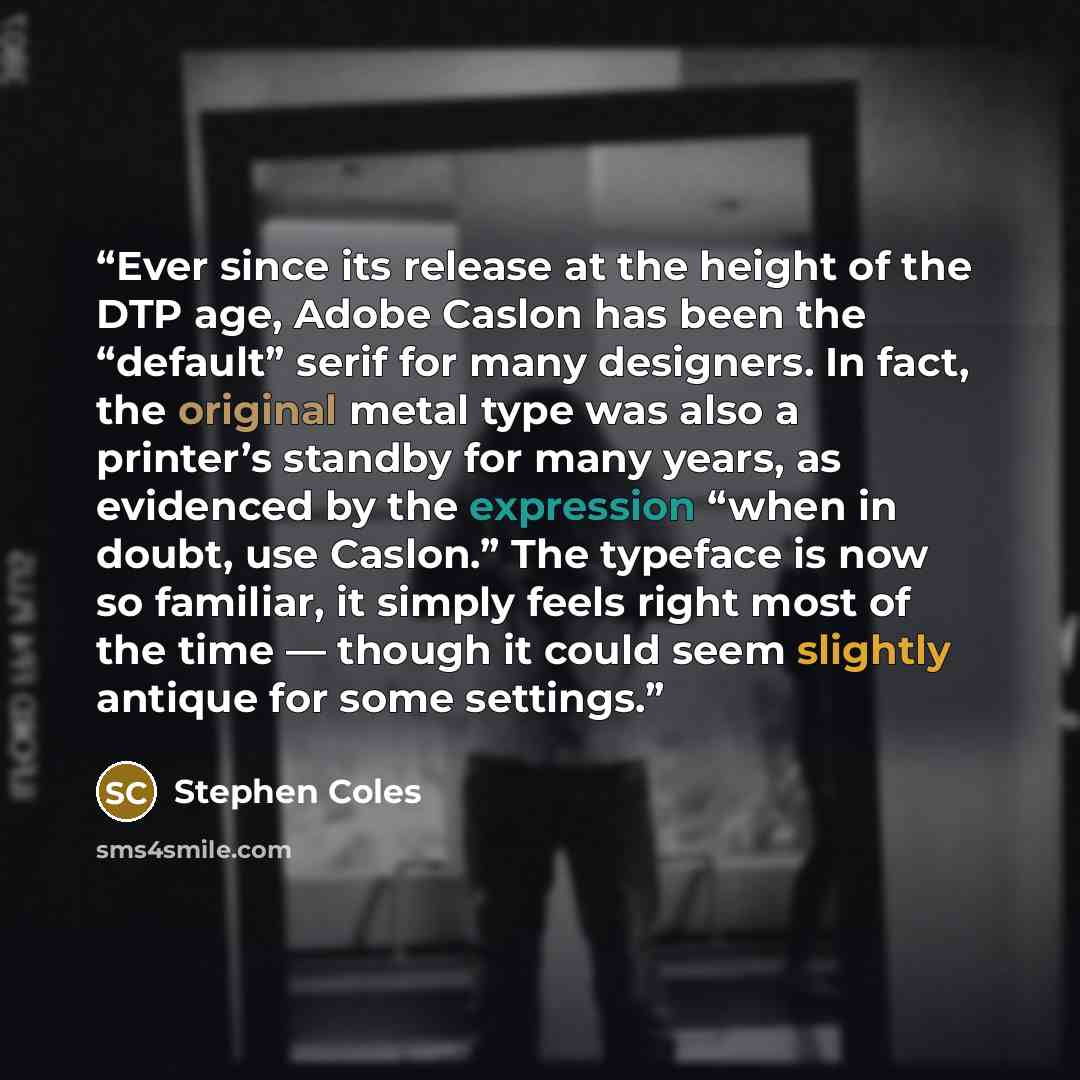 “Ever since its release at the height of the DTP age, Adobe Caslon has been the “default” serif for many designers. In fact, the original metal type was also a printer’s standby for many years, as evidenced by the expression “when in doubt, use Caslon.” The typeface is now so familiar, it simply…” quote by Stephen Coles