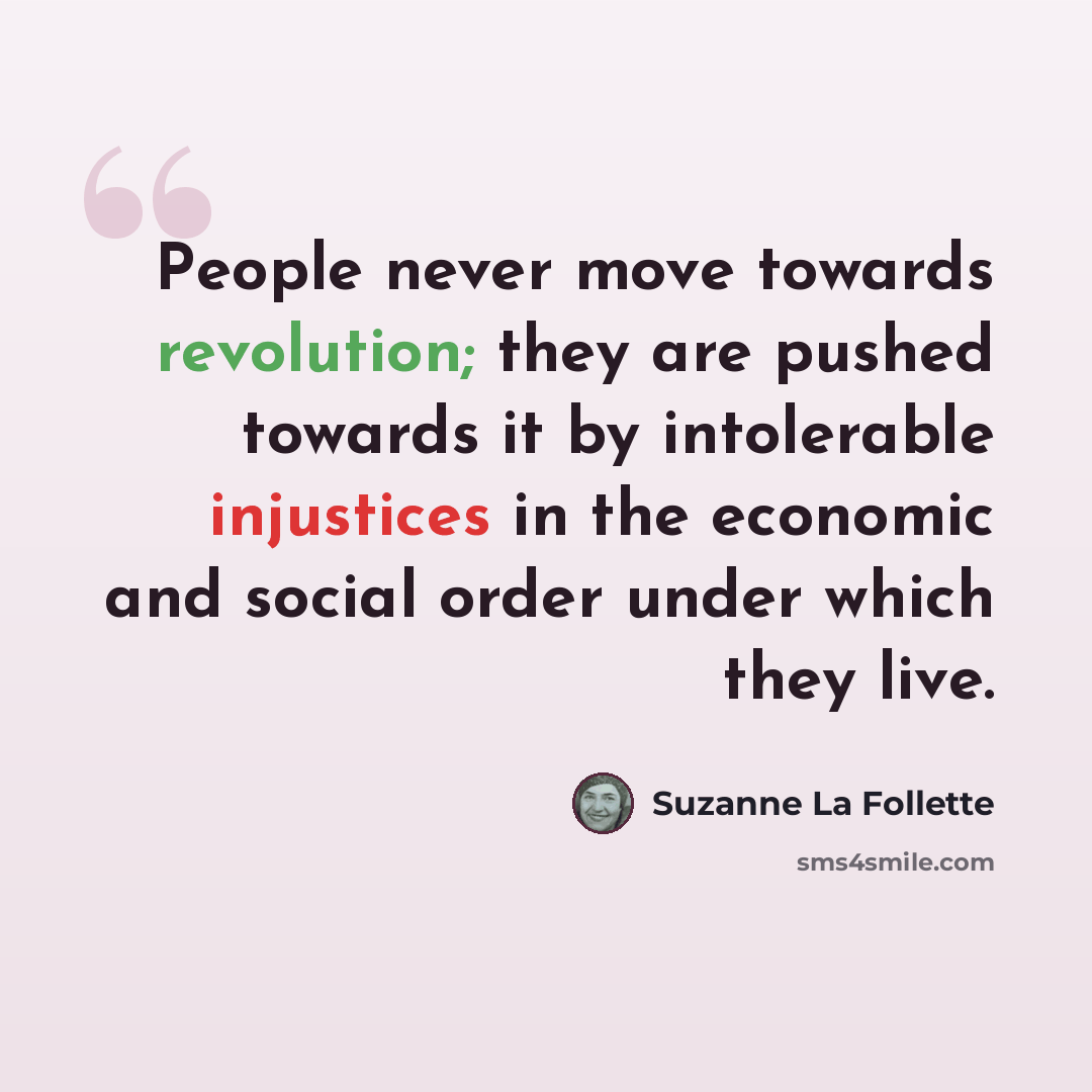 “People never move towards revolution; they are pushed towards it by intolerable injustices in the economic and social order under which they live.” quote by Suzanne La Follette