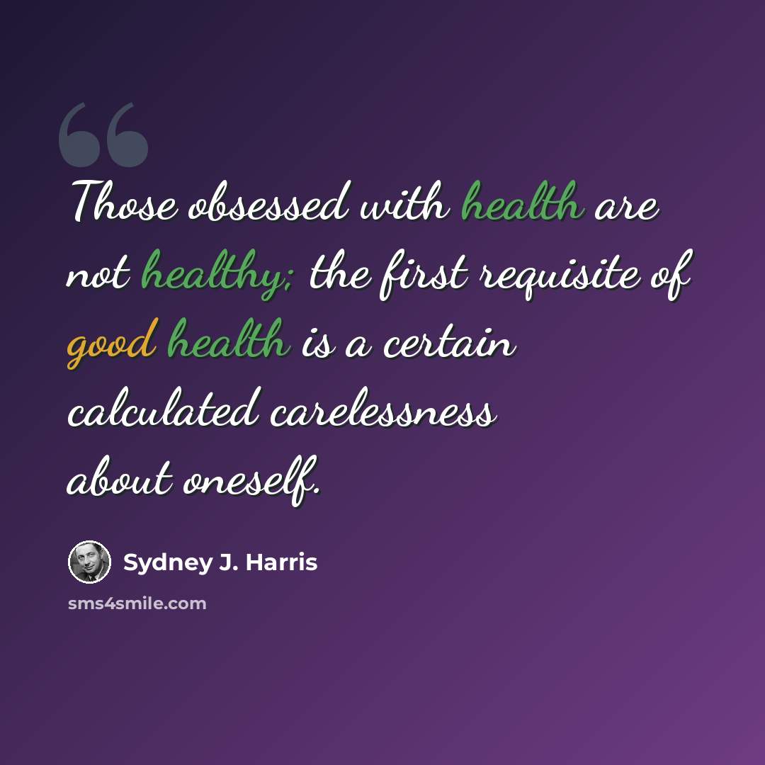 “Those obsessed with health are not healthy; the first requisite of good health is a certain calculated carelessness about oneself.” quote by Sydney J. Harris