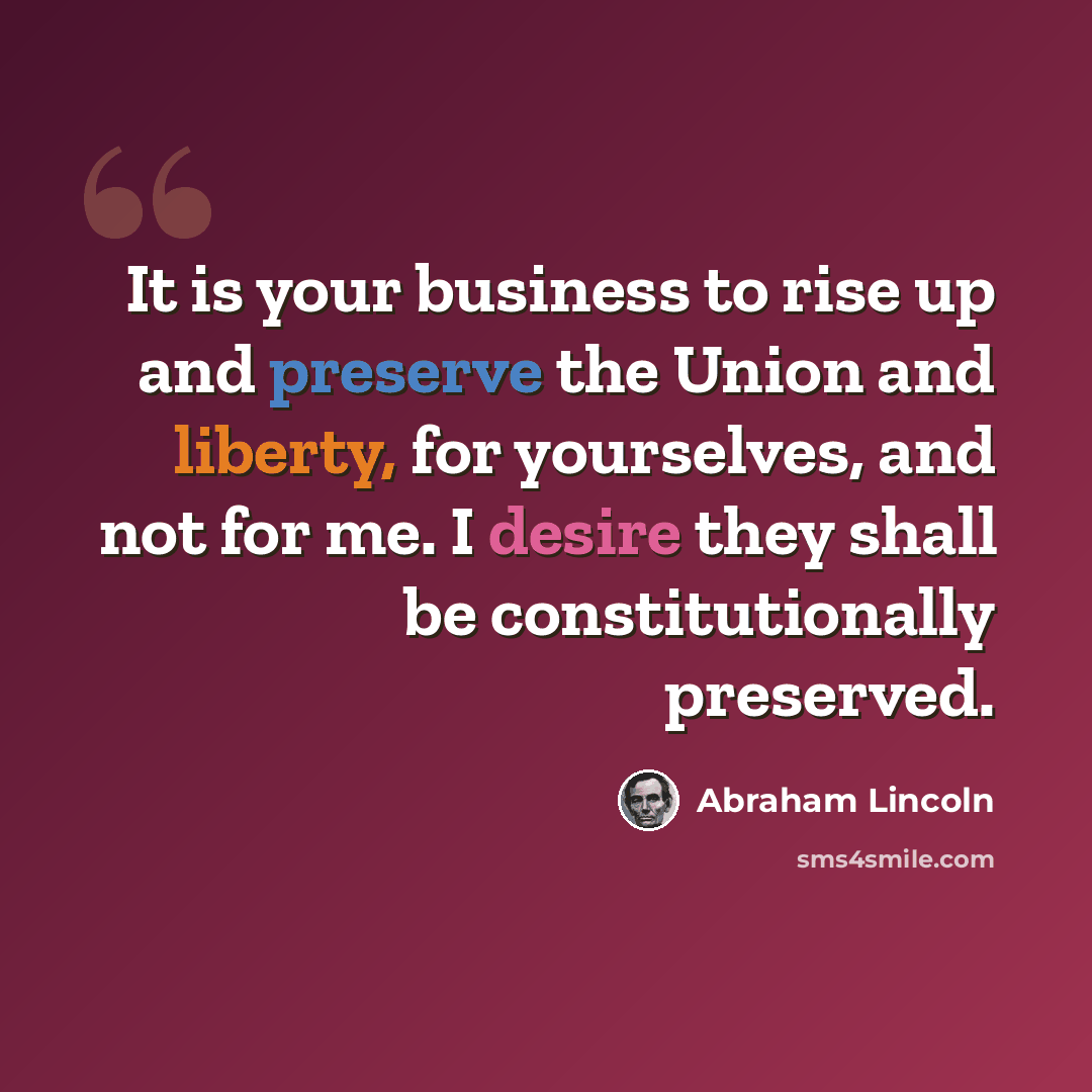 “It is your business to rise up and preserve the Union and liberty, for yourselves, and not for me. I desire they shall be constitutionally preserved.” quote by Abraham Lincoln