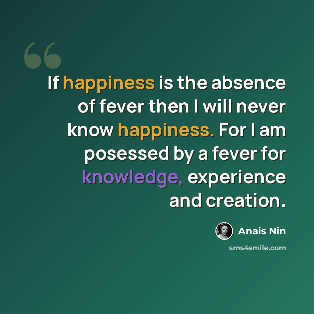 “If happiness is the absence of fever then I will never know happiness. For I am posessed by a fever for knowledge, experience and creation.” quote by Anais Nin