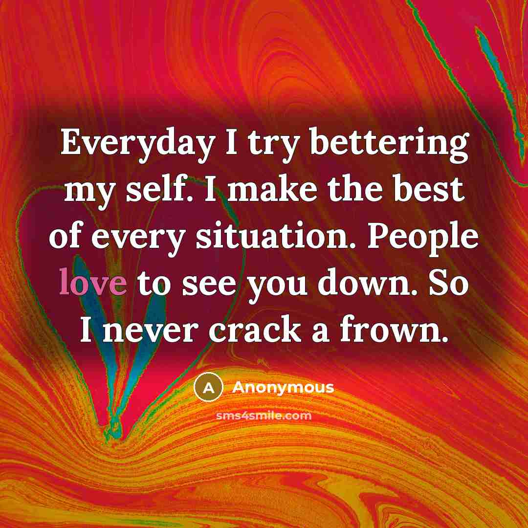 “Everyday I try bettering my self. I make the best of every situation. People love to see you down. So I never crack a frown.” quote by Anonymous