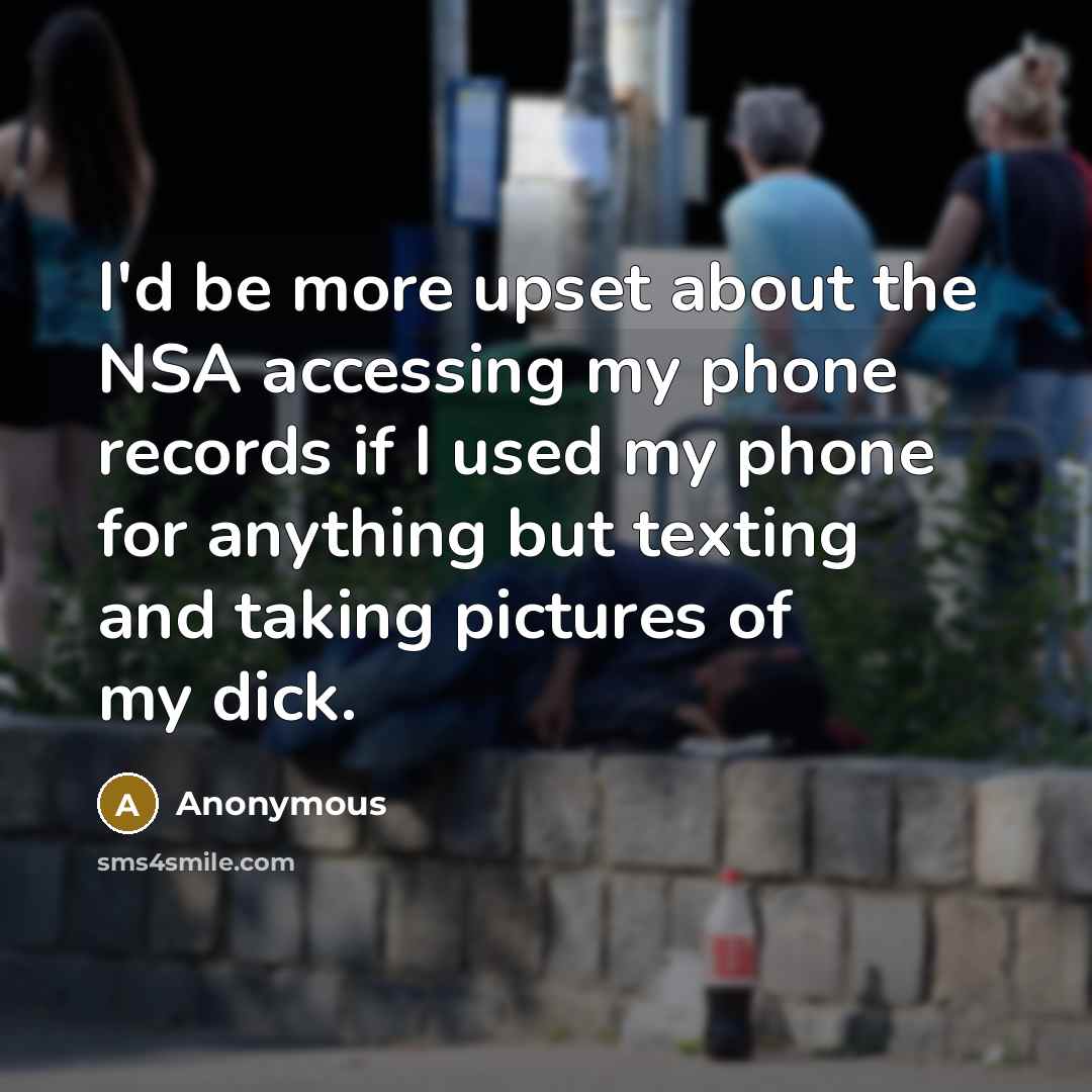 “I'd be more upset about the NSA accessing my phone records if I used my phone for anything but texting and taking pictures of my dick.” quote by Anonymous