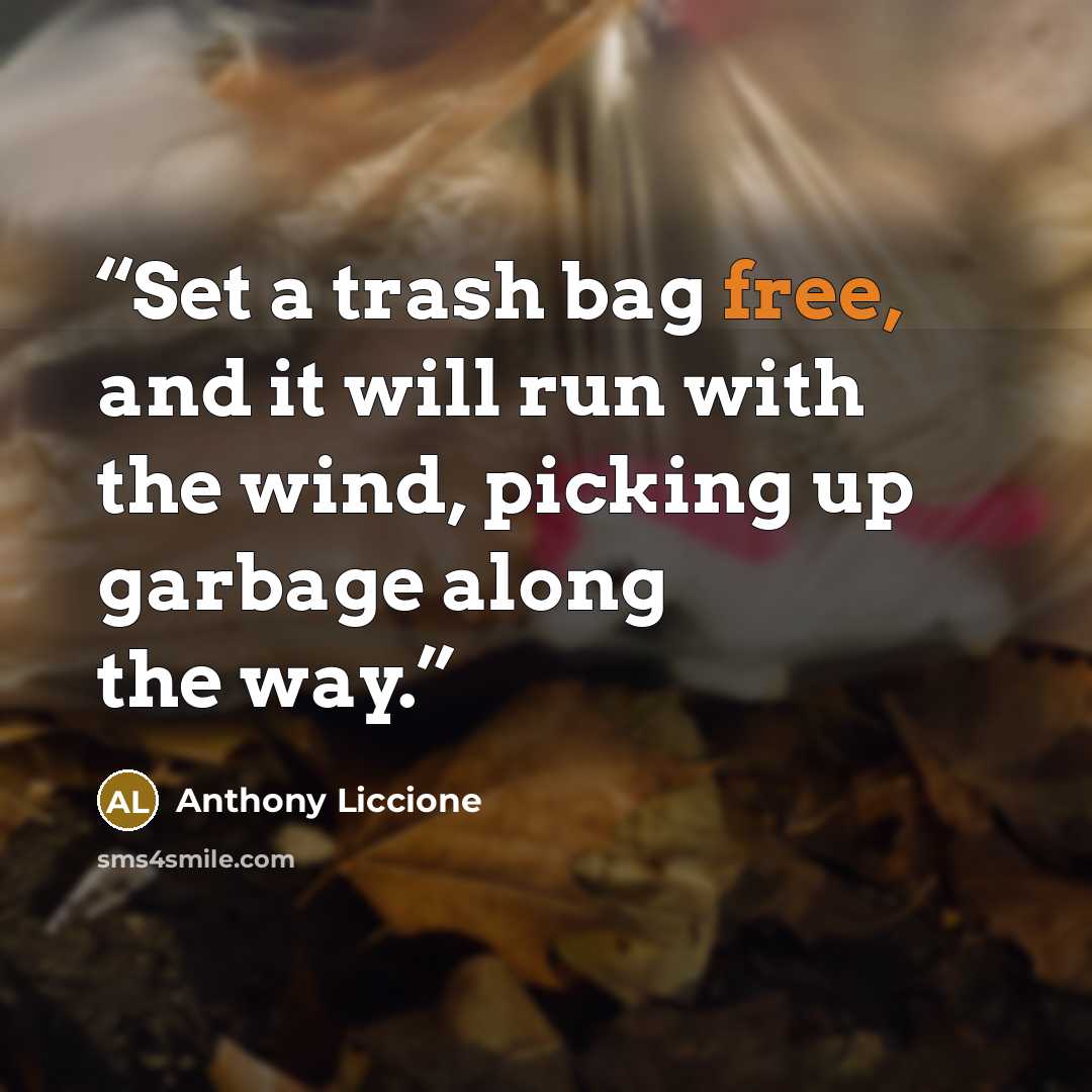 “Set a trash bag free, and it will run with the wind, picking up garbage along the way.” quote by Anthony Liccione